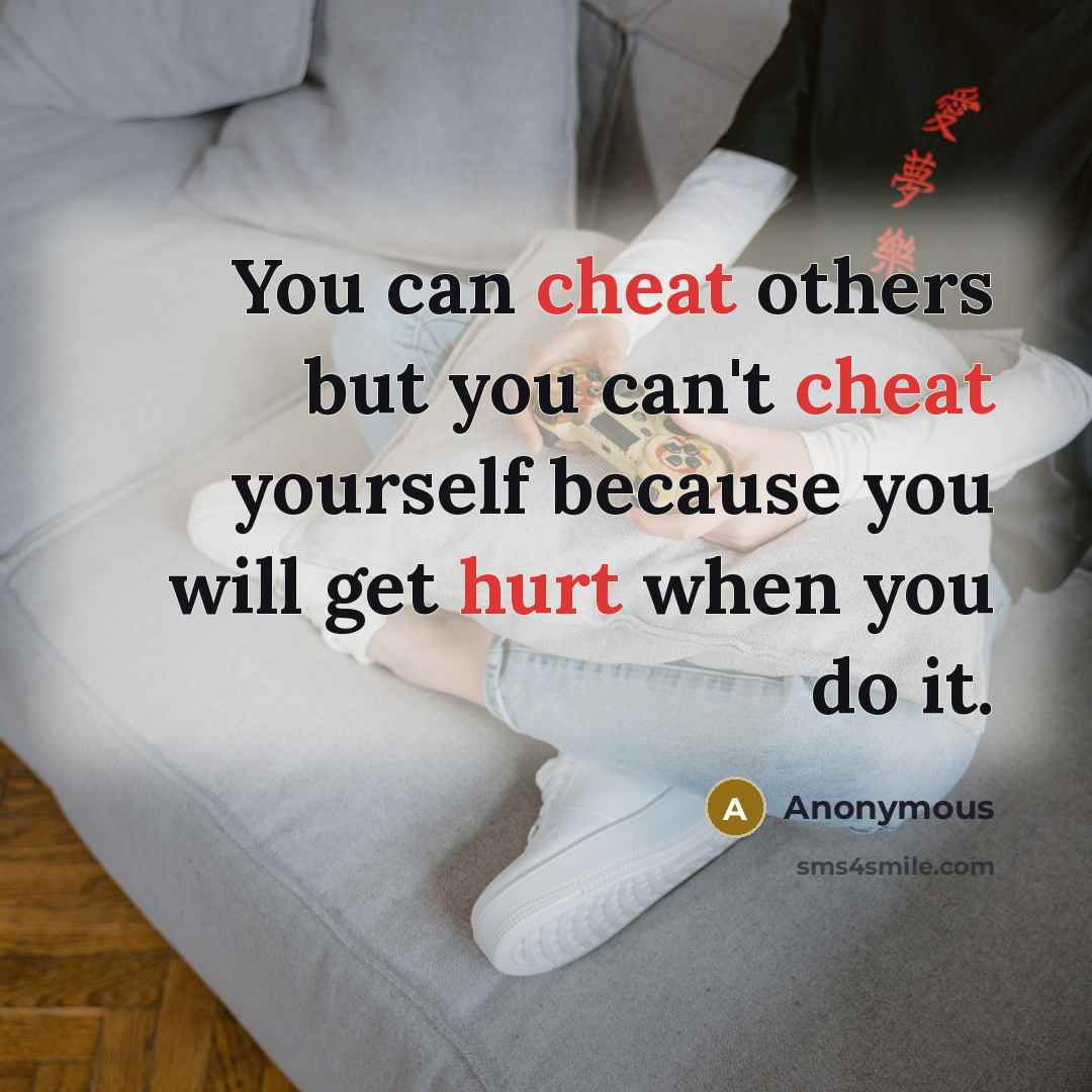 “You can cheat others but you can't cheat yourself because you will get hurt when you do it.” quote by Anonymous