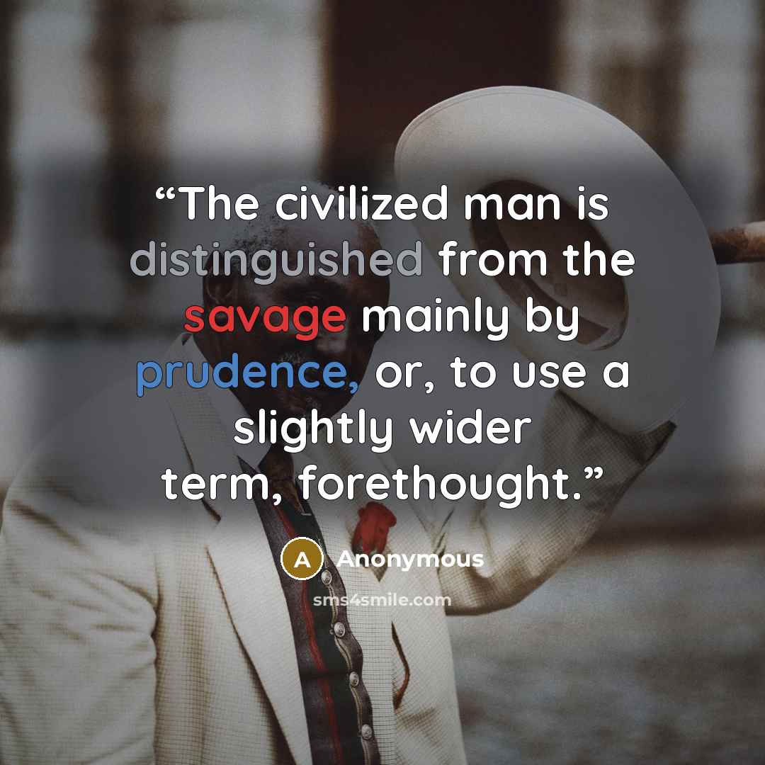“The civilized man is distinguished from the savage mainly by prudence, or, to use a slightly wider term, forethought.” quote by Anonymous