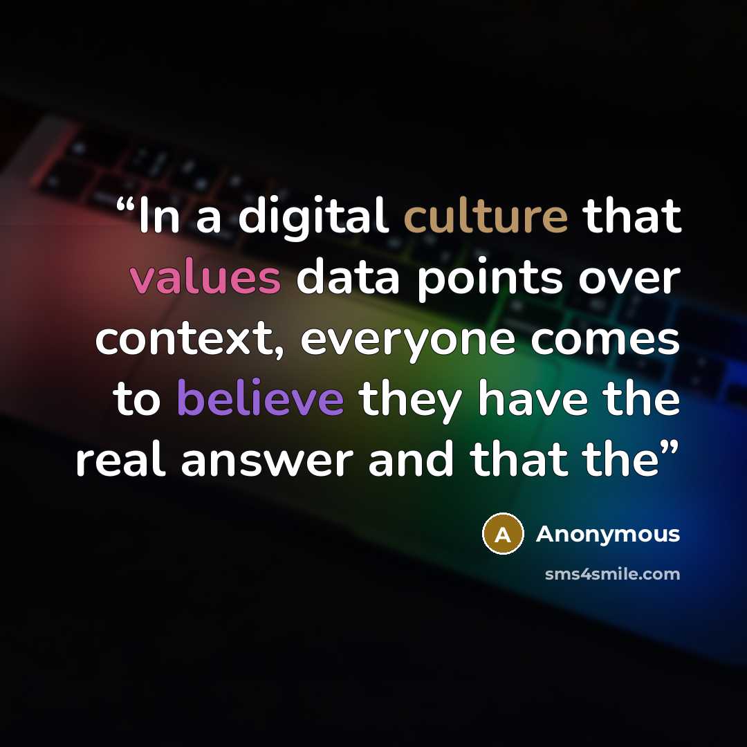 “In a digital culture that values data points over context, everyone comes to believe they have the real answer and that the” quote by Anonymous