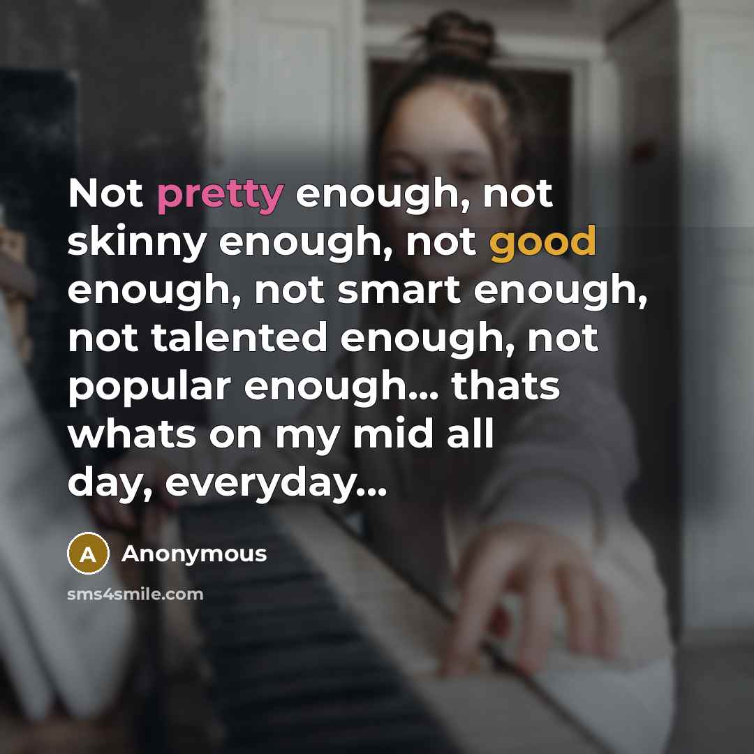 “Not pretty enough, not skinny enough, not good enough, not smart enough, not talented enough, not popular enough... thats whats on my mid all day, everyday...” quote by Anonymous