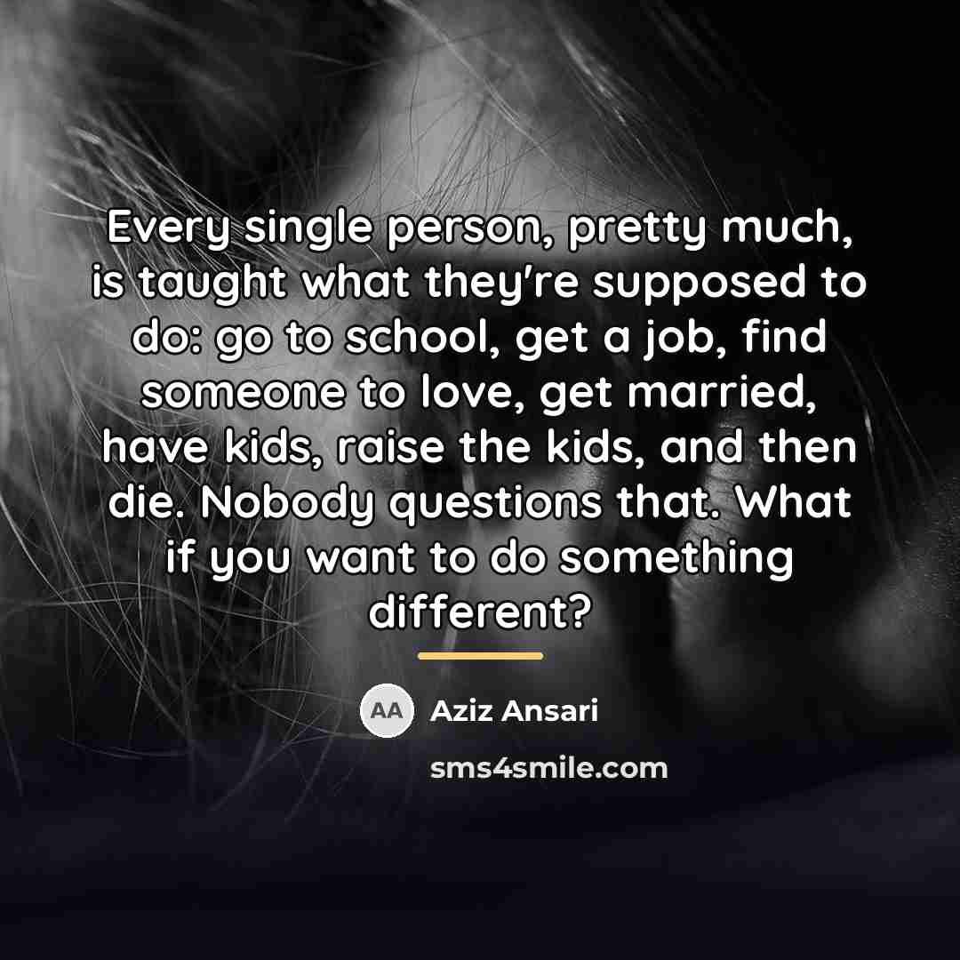 “Every single person, pretty much, is taught what they're supposed…” quote by Aziz Ansari