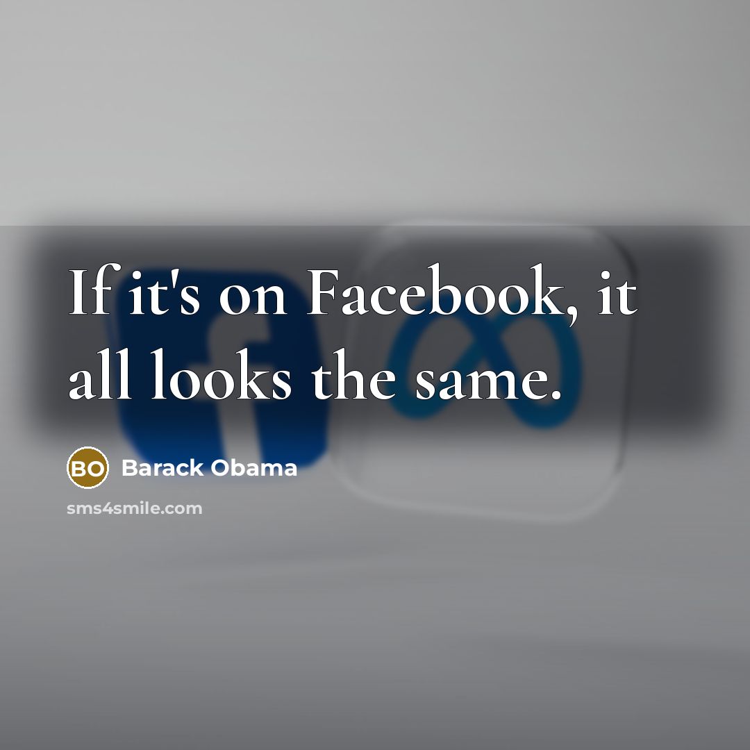 “If it's on Facebook, it all looks the same.…” quote by Barack Obama