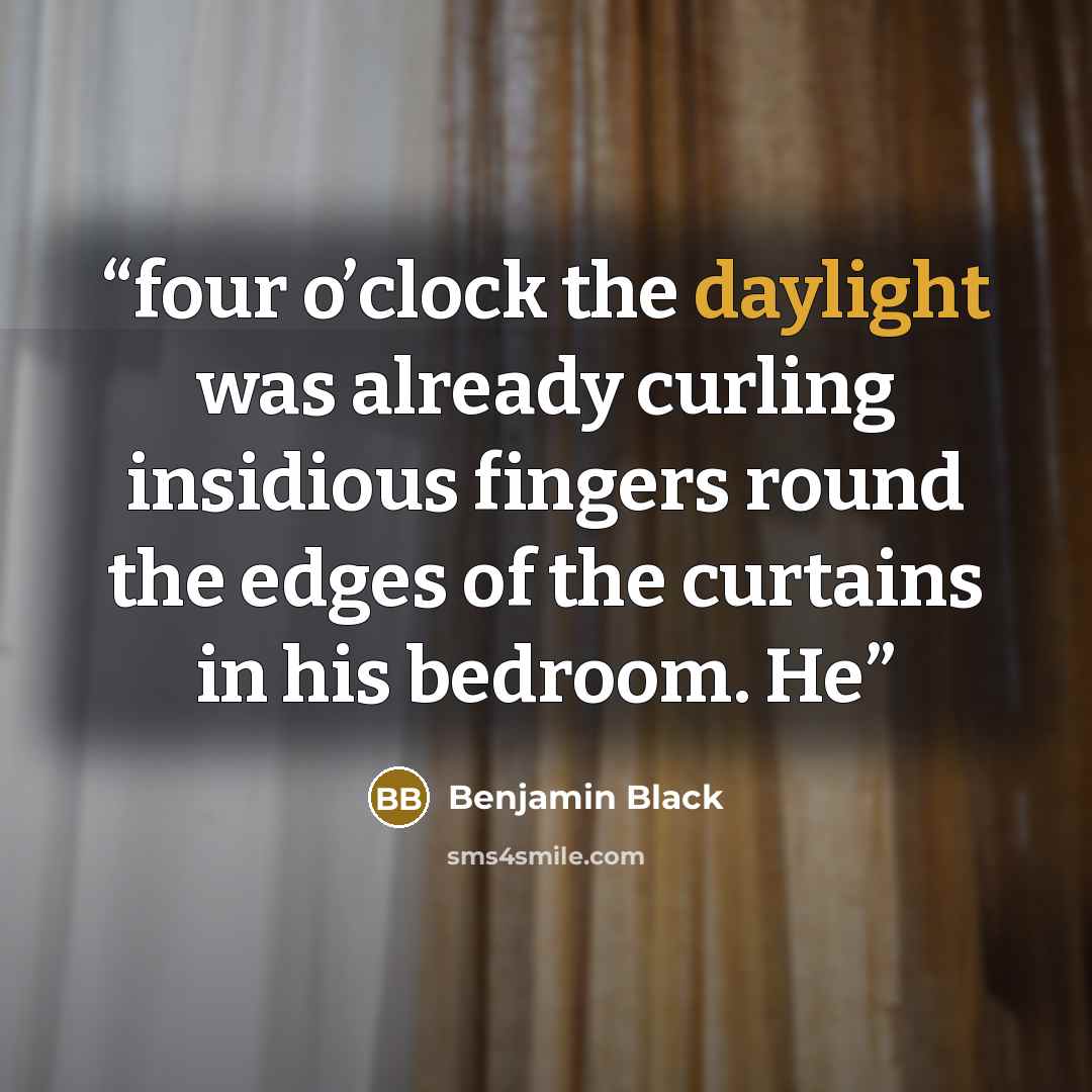“four o’clock the daylight was already curling insidious fingers round the edges of the curtains in his bedroom. He” quote by Benjamin Black