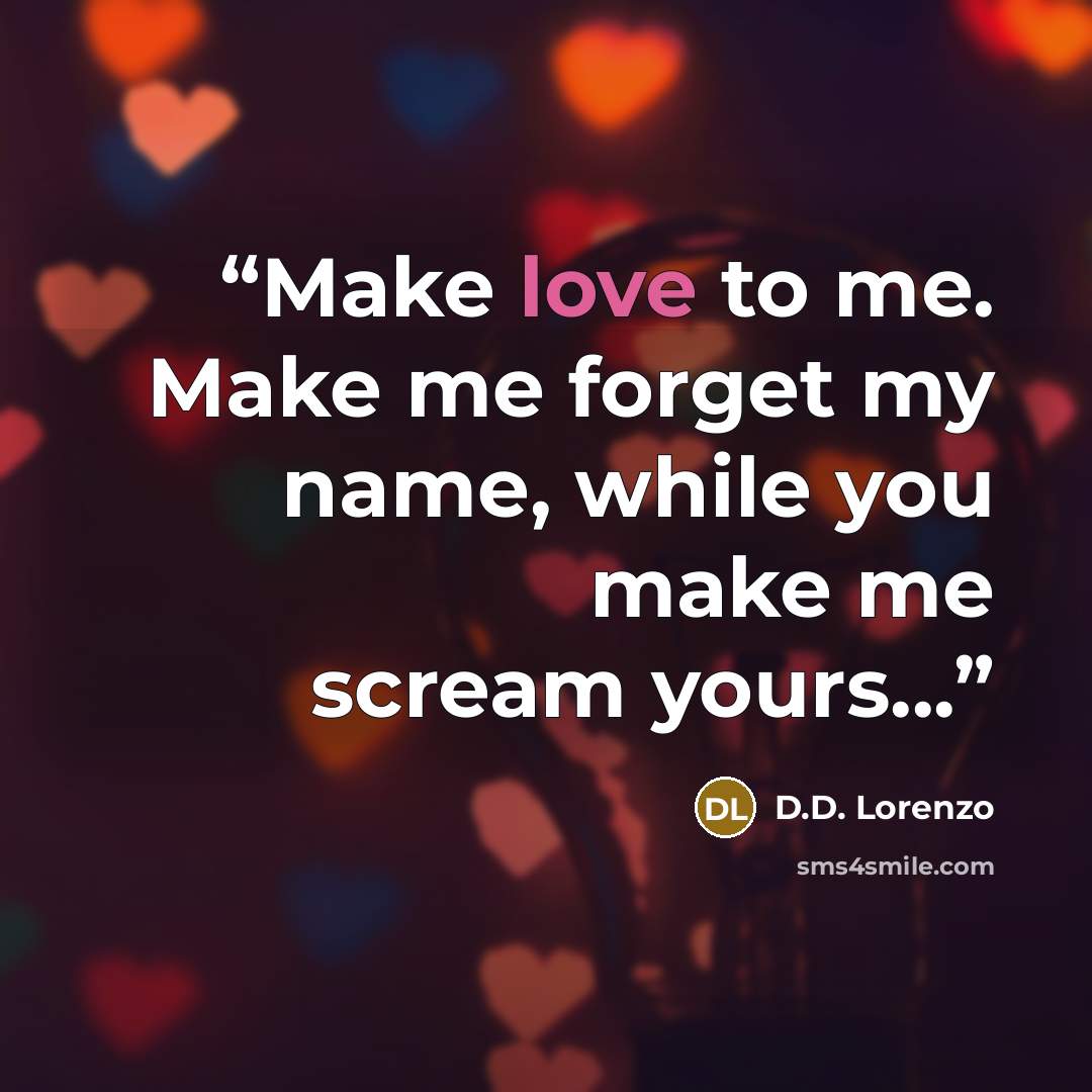 “Make love to me. Make me forget my name, while you make me scream yours...” quote by D.D. Lorenzo