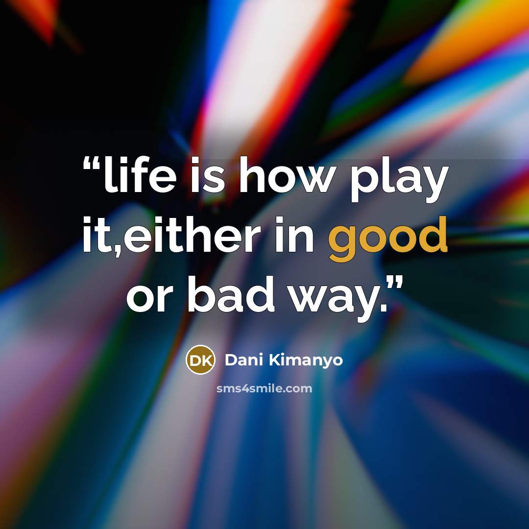 “life is how play it,either in good or bad way.” quote by Dani Kimanyo