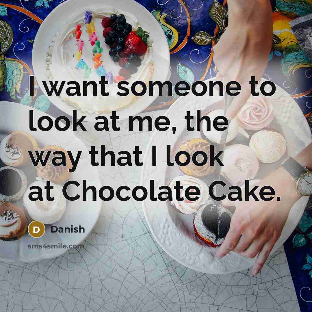 “I want someone to look at me, the way that I look at Chocolate Cake.” quote by Danish