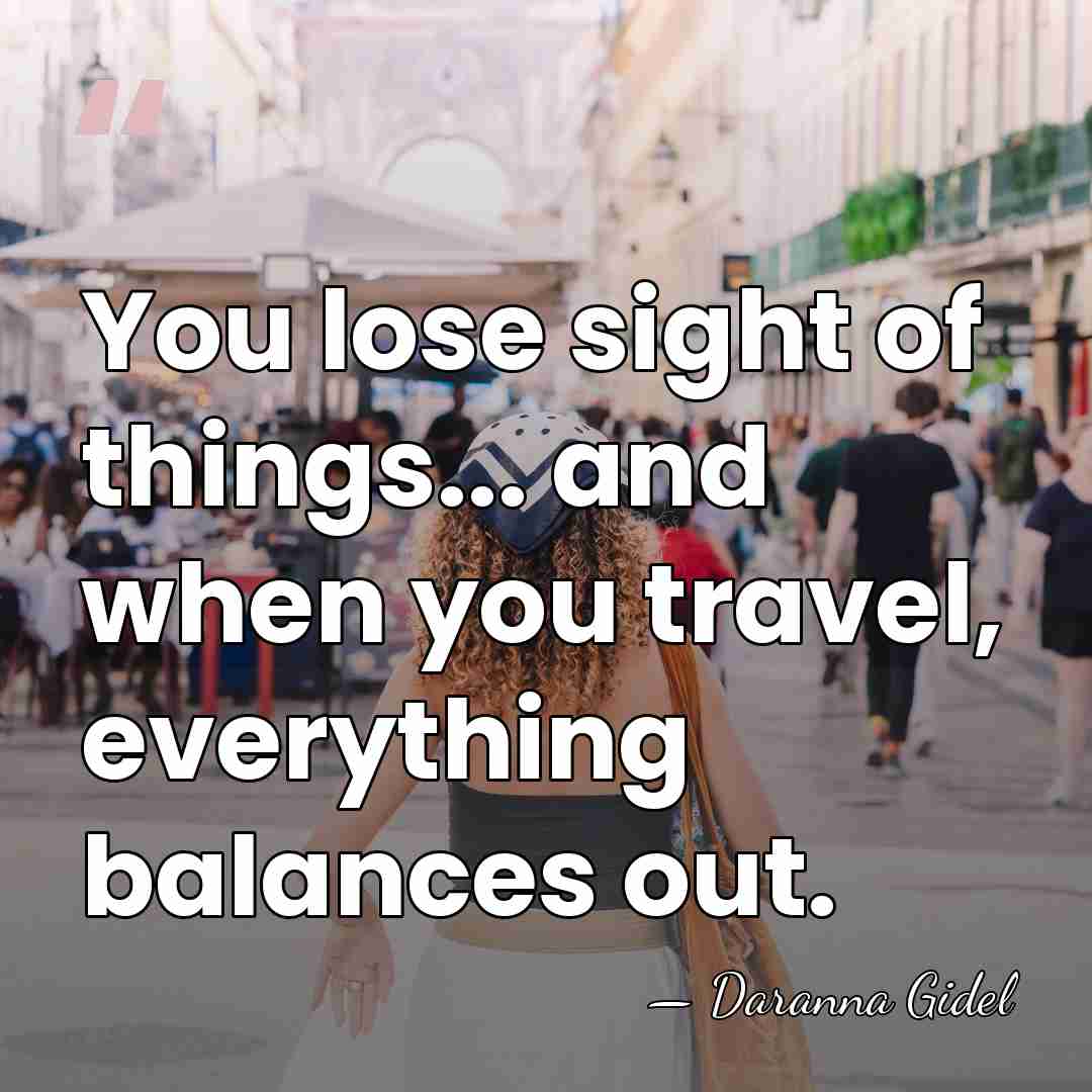 You lose sight of things... and when you travel, everything balances out. - Daranna Gidel