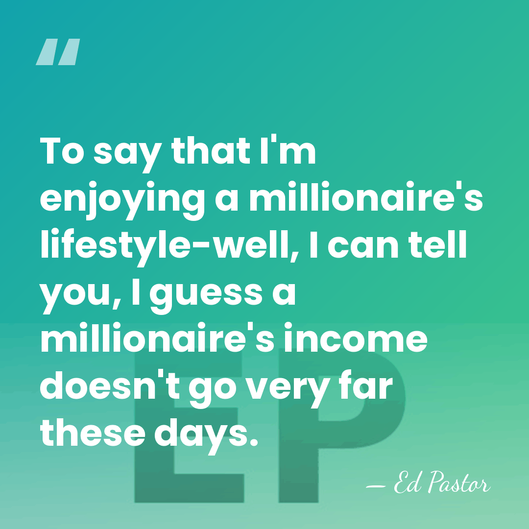 To say that I'm enjoying a millionaire's lifestyle-well, I can tell you,&hellip; - Ed Pastor
