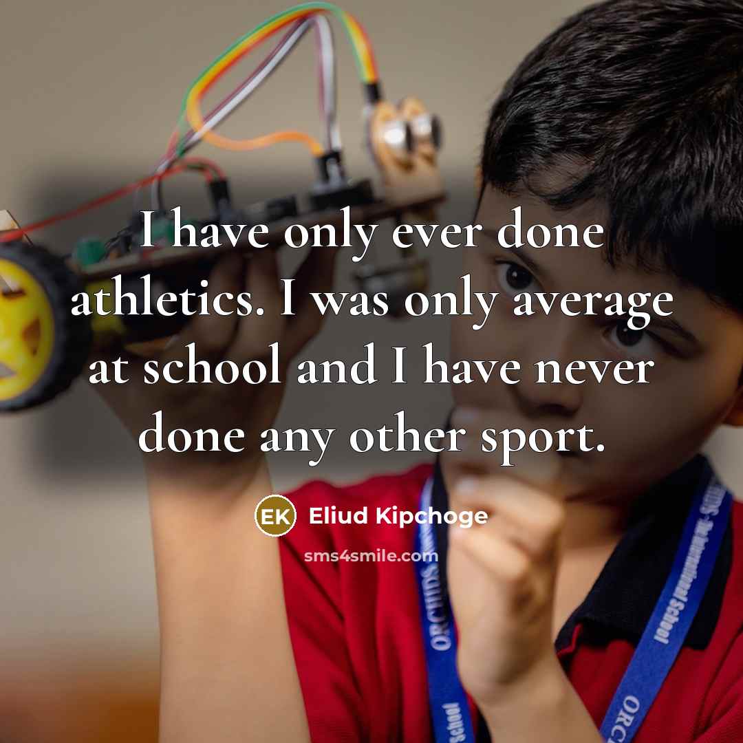“I have only ever done athletics. I was only average at school and I have never done any other sport.” quote by Eliud Kipchoge