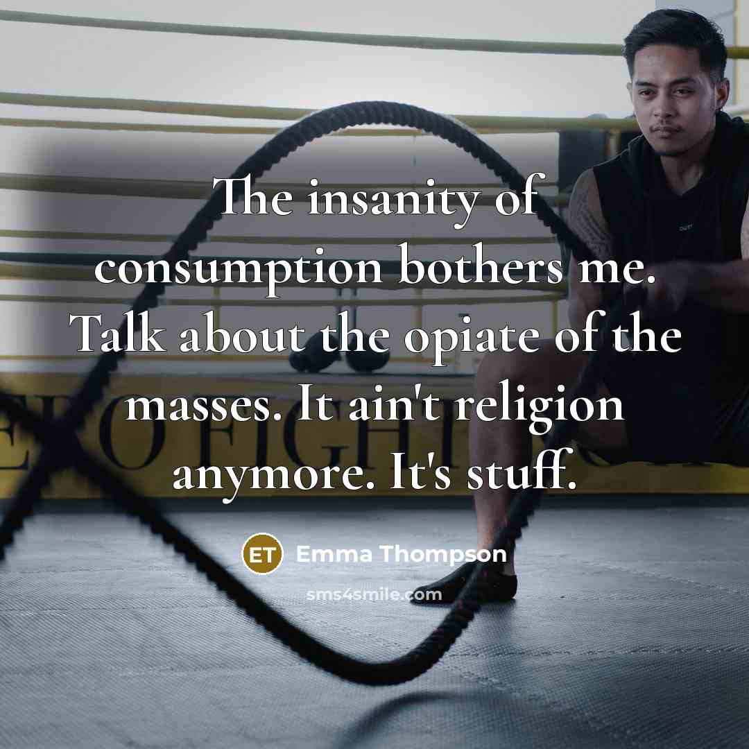 “The insanity of consumption bothers me. Talk about the opiate…” quote by Emma Thompson