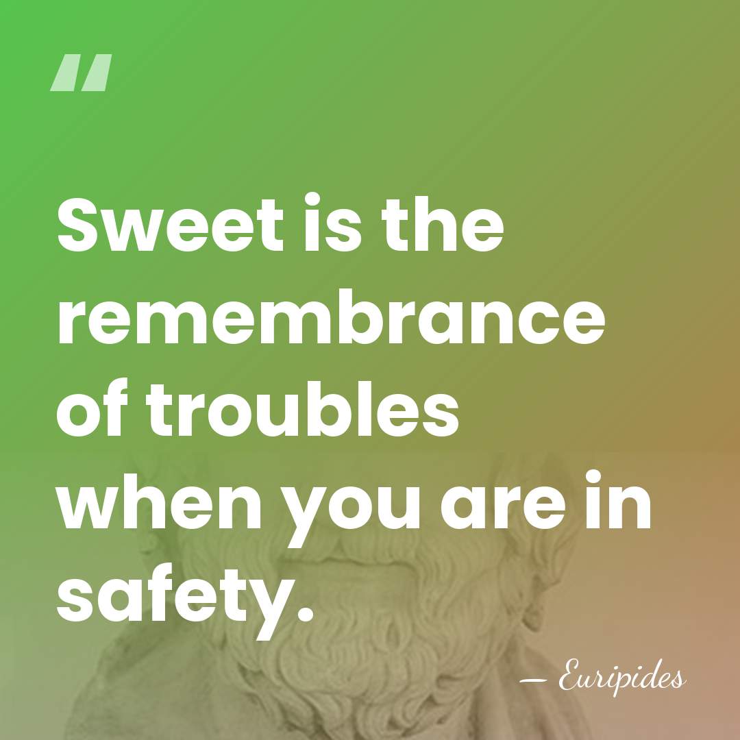 Sweet is the remembrance of troubles when you are in safety. - Euripides
