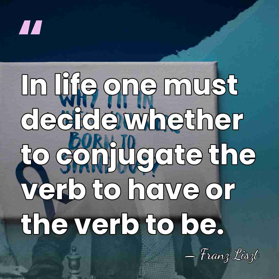In life one must decide whether to conjugate the verb to have&hellip; - Franz Liszt