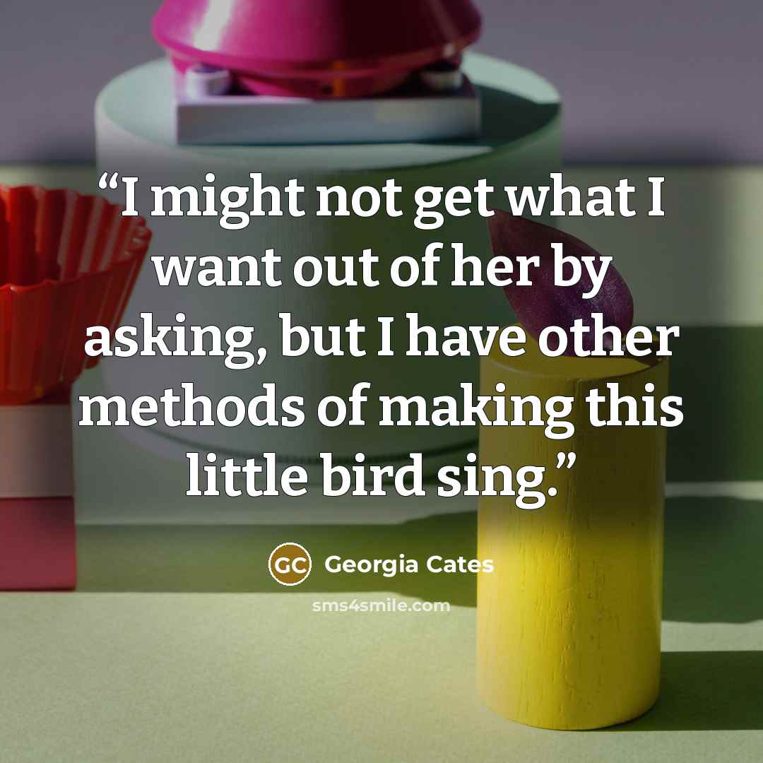 “I might not get what I want out of her by asking, but I have other methods of making this little bird sing.” quote by Georgia Cates