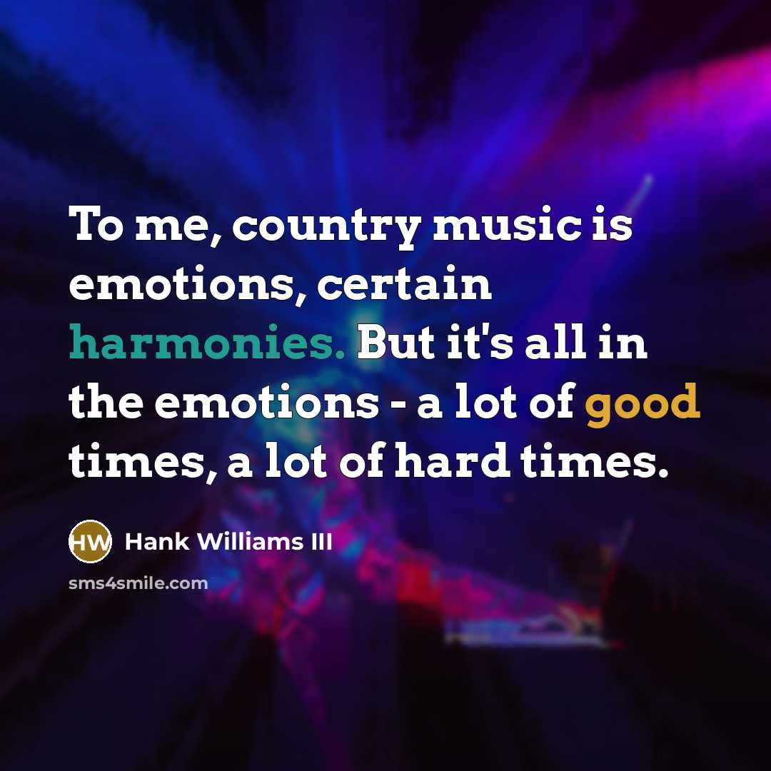 “To me, country music is emotions, certain harmonies. But it's all in the emotions - a lot of good times, a lot of hard times.” quote by Hank Williams III