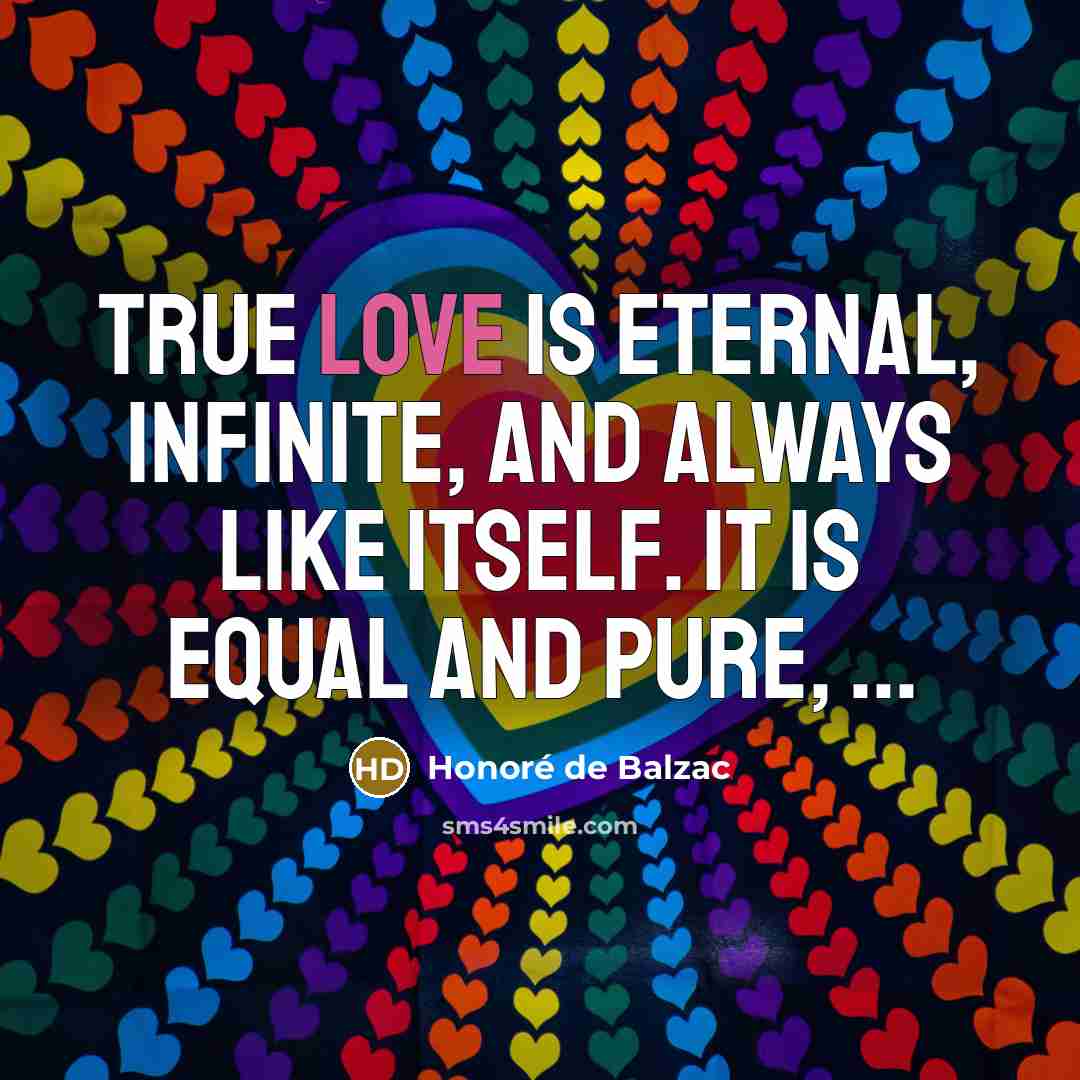 “True love is eternal, infinite, and always like itself. It…” quote by Honore de Balzac