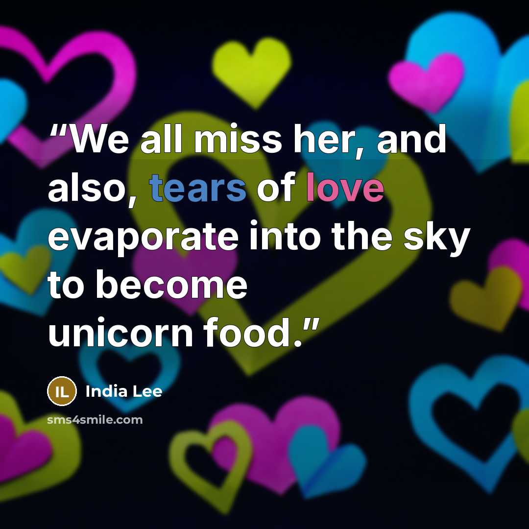 “We all miss her, and also, tears of love evaporate into the sky to become unicorn food.” quote by India Lee
