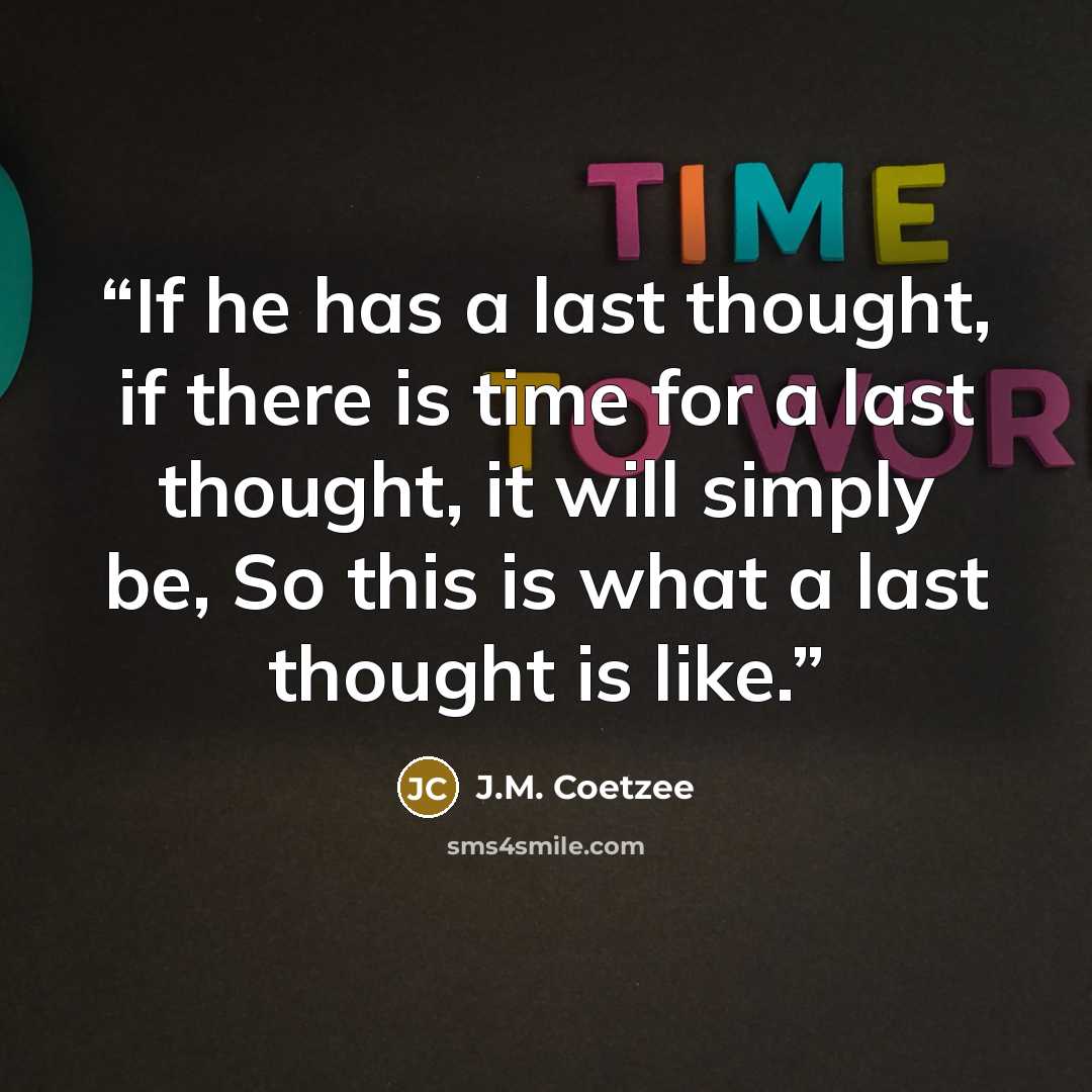 “If he has a last thought, if there is time for a last thought, it will simply be, So this is what a last thought is like.” quote by J.M. Coetzee