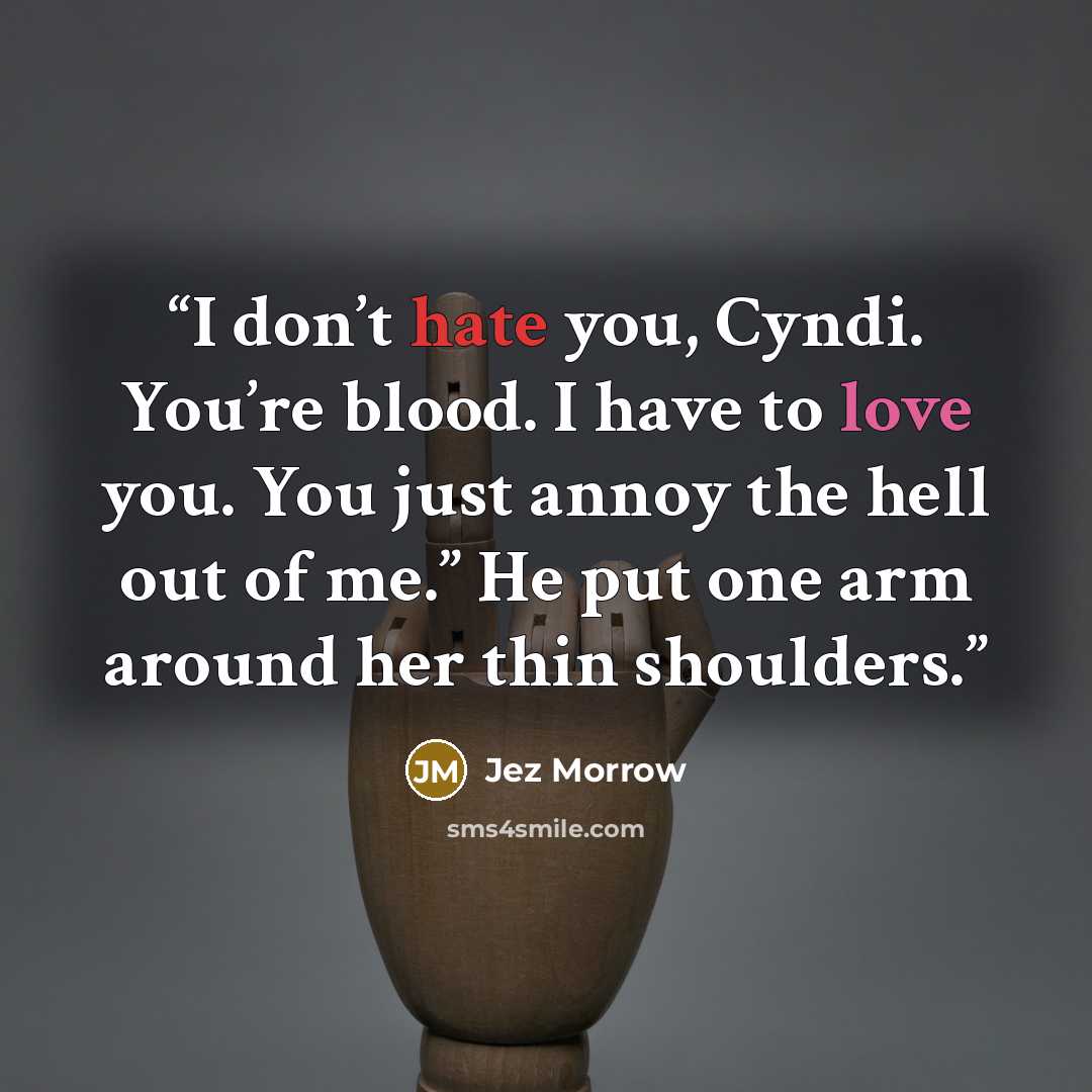 “I don’t hate you, Cyndi. You’re blood. I have to love you. You just annoy the hell out of me.” He put one arm around her thin shoulders.” quote by Jez Morrow
