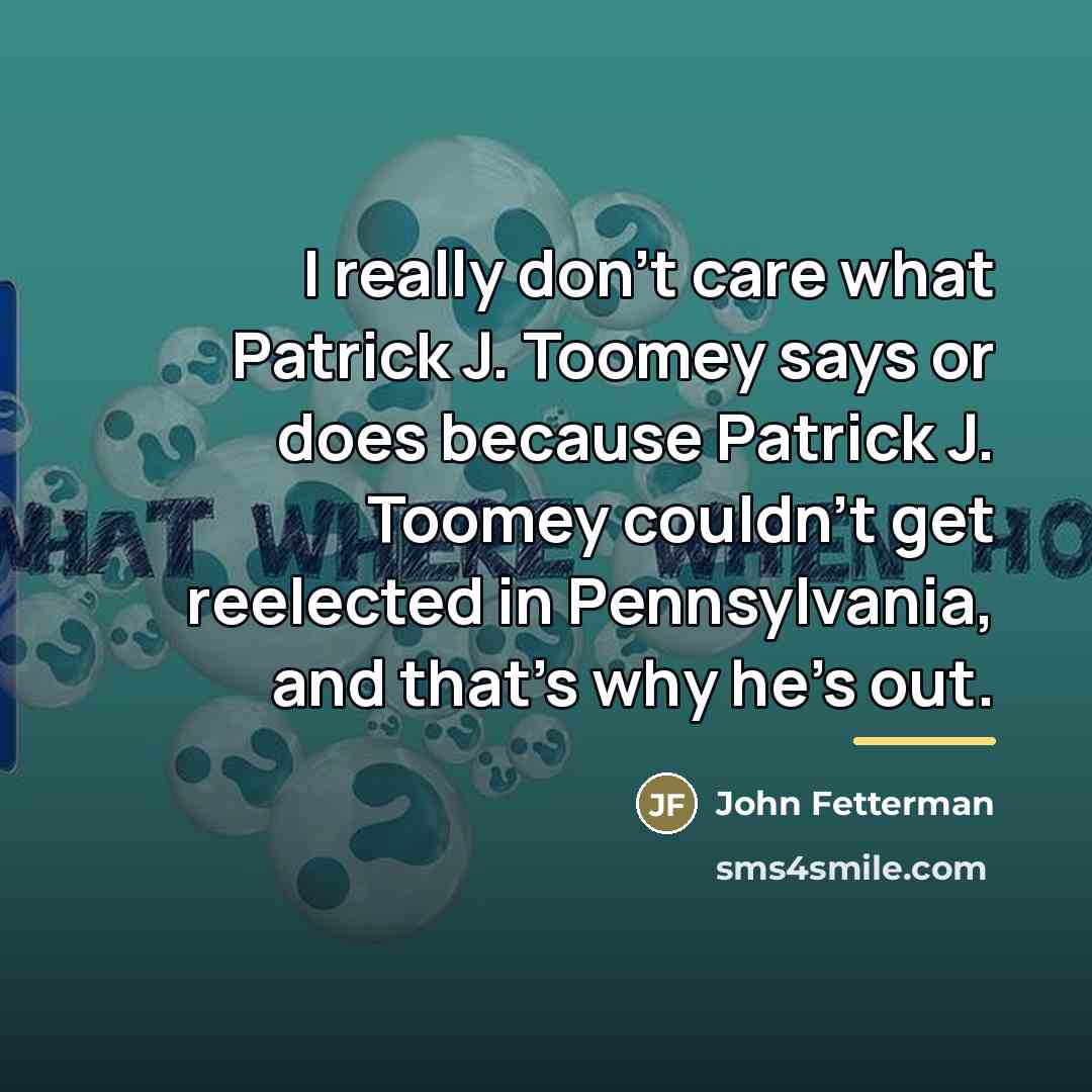 “I really don't care what Patrick J. Toomey says or…” quote by John Fetterman