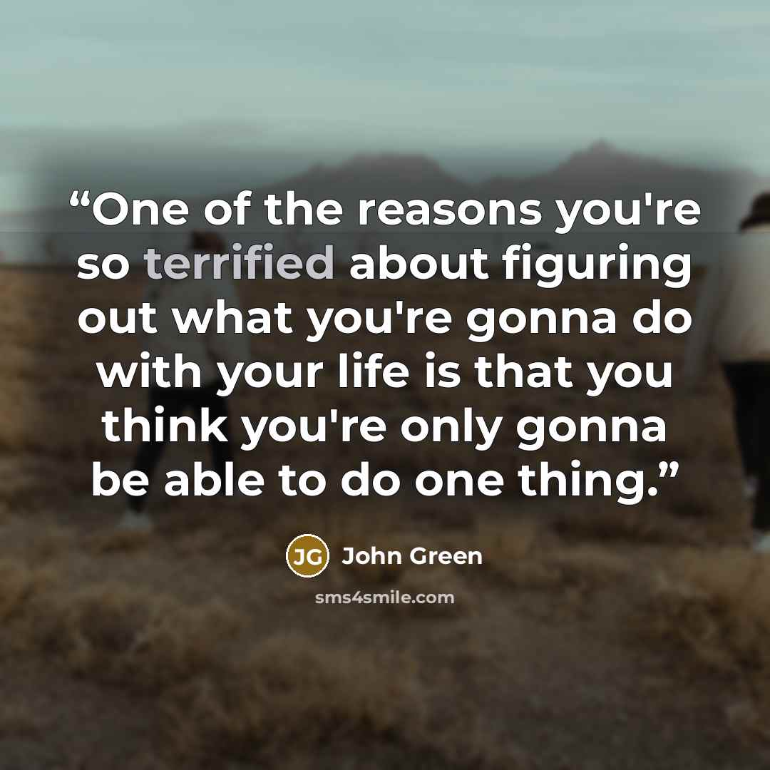 “One of the reasons you're so terrified about figuring out what you're gonna do with your life is that you think you're only gonna be able to do one thing.” quote by John Green