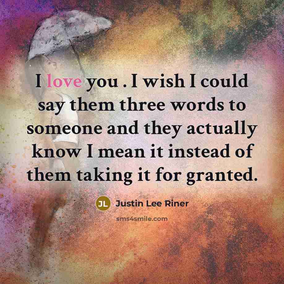 “I love you . I wish I could say them three words to someone and they actually know I mean it instead of them taking it for granted.” quote by Justin Lee Riner
