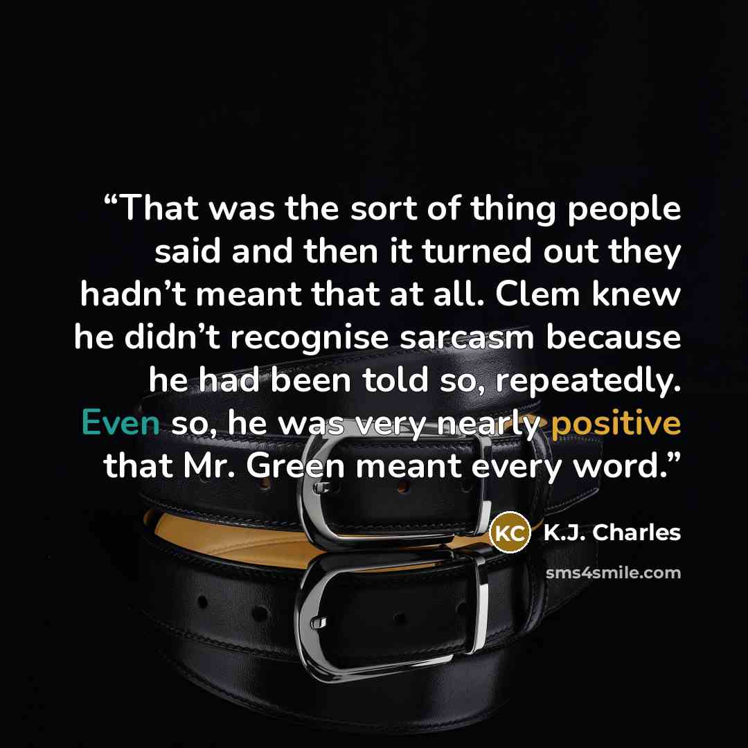 “That was the sort of thing people said and then it turned out they hadn’t meant that at all. Clem knew he didn’t recognise sarcasm because he had been told so, repeatedly. Even so, he was very nearly positive that Mr. Green meant every word.” quote by K.J. Charles