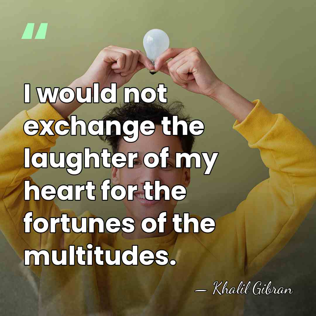 I would not exchange the laughter of my heart for the fortunes&hellip; - Khalil Gibran