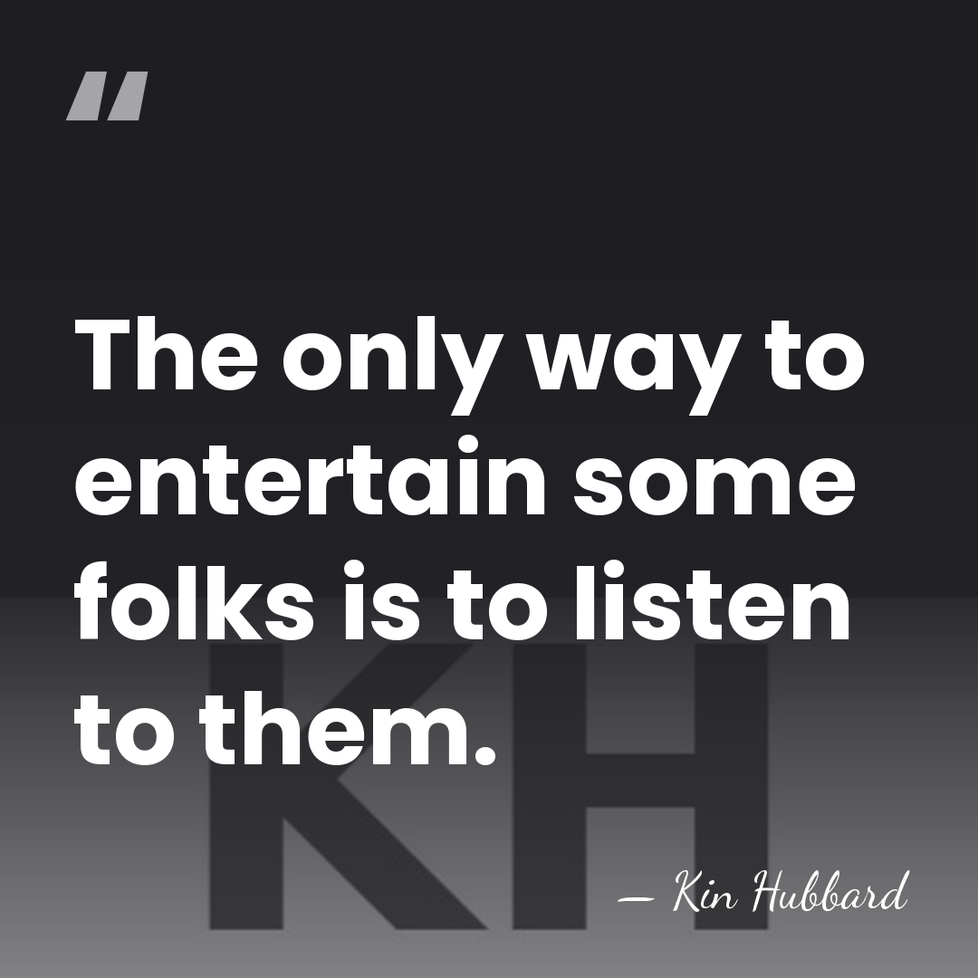 The only way to entertain some folks is to listen to them. - Kin Hubbard
