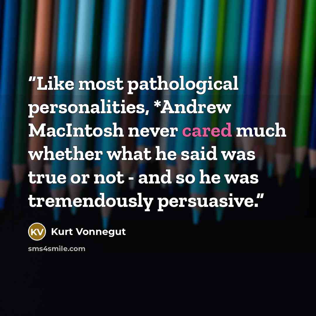“Like most pathological personalities, *Andrew MacIntosh never cared much whether what he said was true or not - and so he was tremendously persuasive.” quote by Kurt Vonnegut