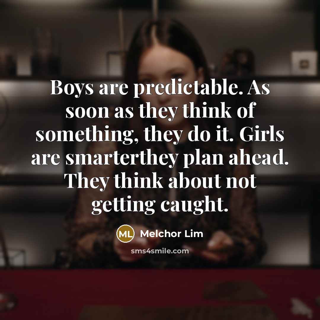 “Boys are predictable. As soon as they think of something, they do it. Girls are smarterthey plan ahead. They think about not getting caught.” quote by Melchor Lim