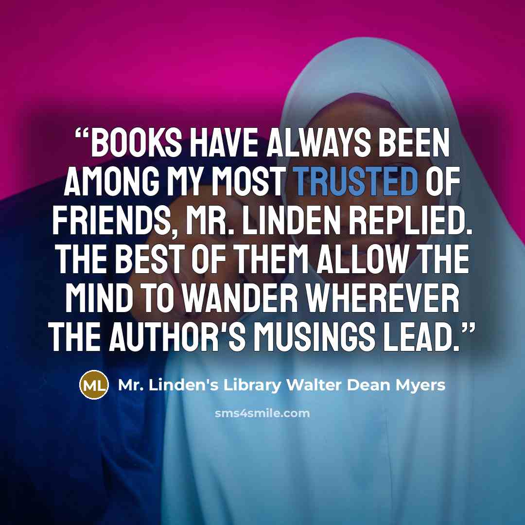 “Books have always been among my most trusted of friends, Mr. Linden replied. The best of them allow the mind to wander wherever the author's musings lead.” quote by Mr. Linden's Library Walter Dean Myers