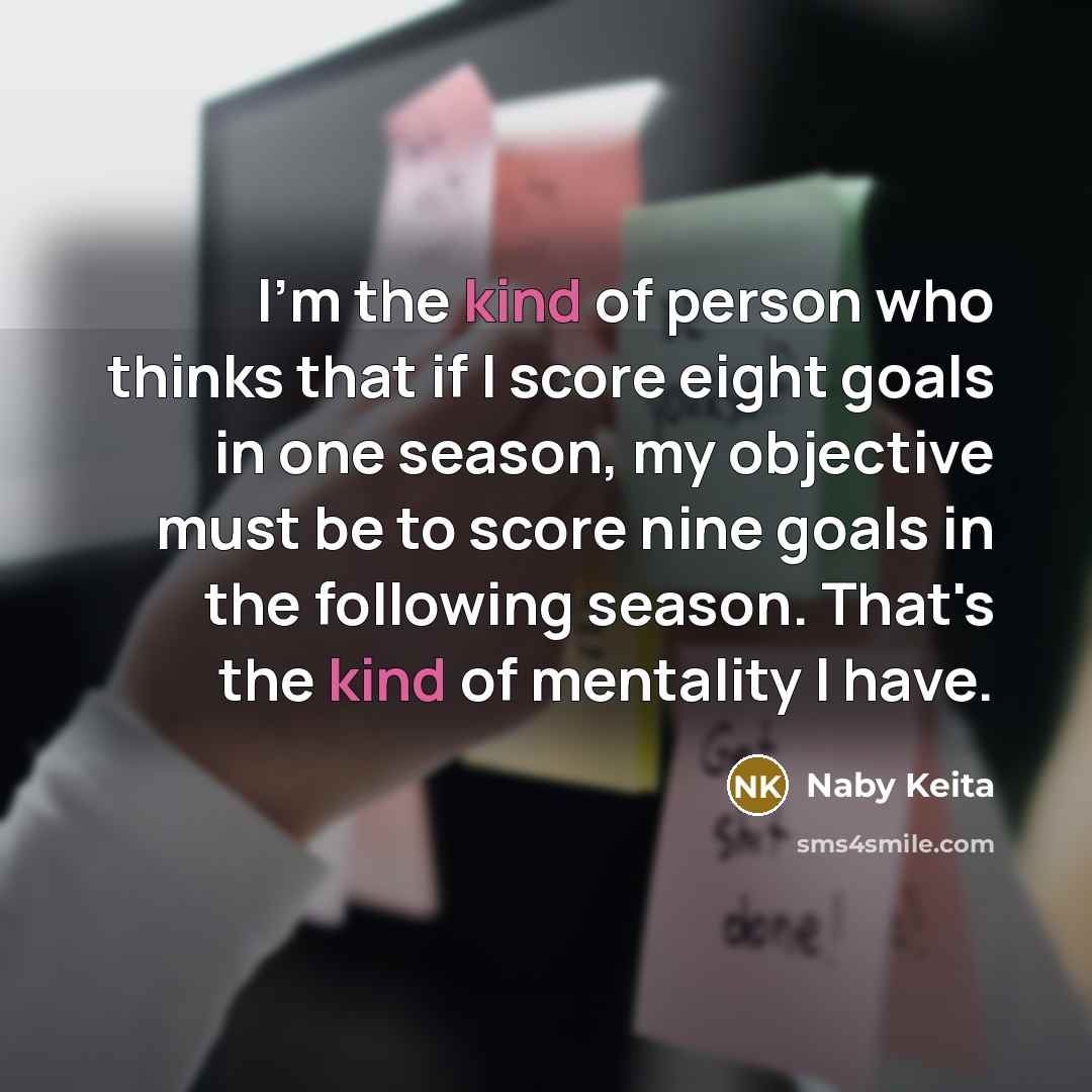 “I'm the kind of person who thinks that if I score eight goals in one season, my objective must be to score nine goals in the following season. That's the kind of mentality I have.” quote by Naby Keita