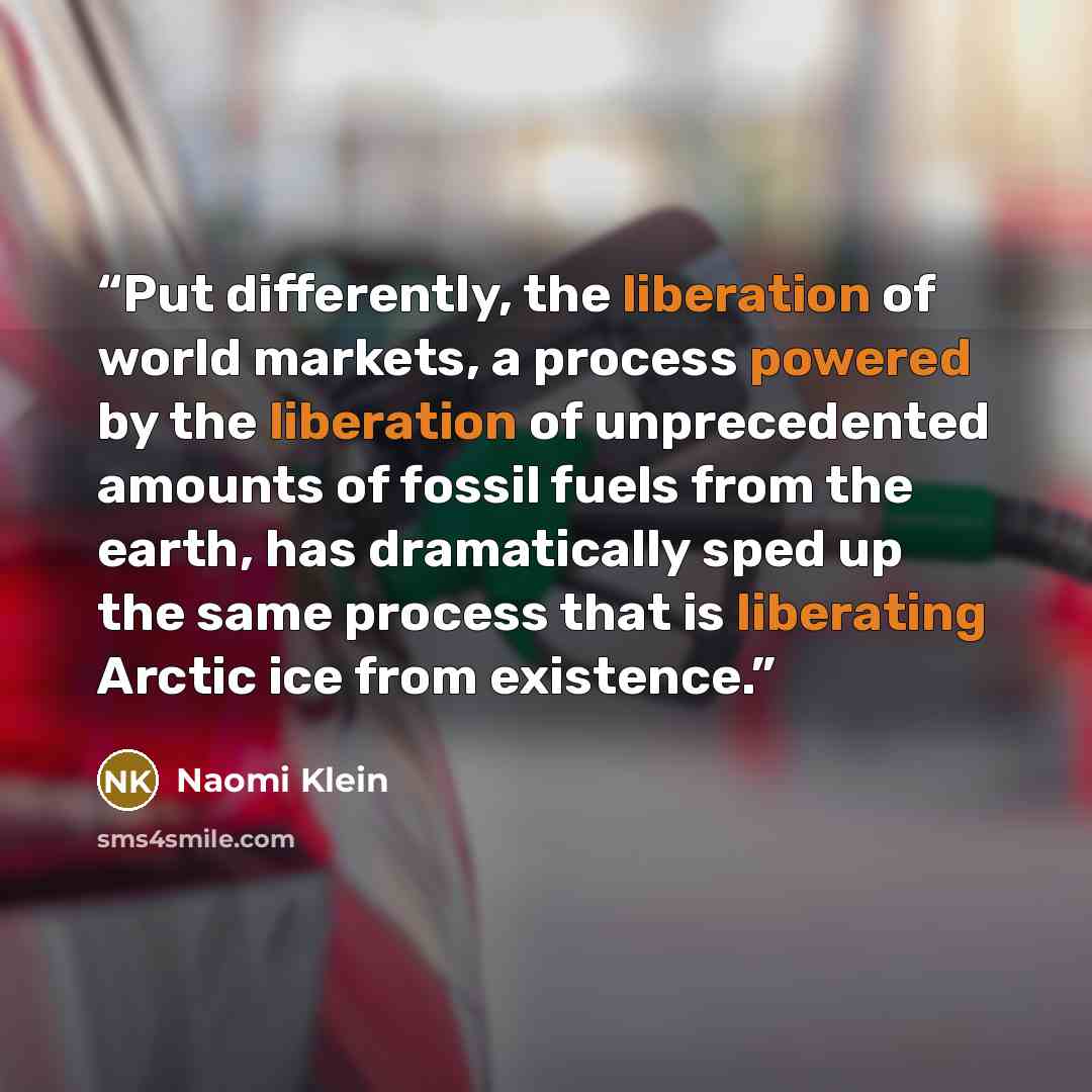 “Put differently, the liberation of world markets, a process powered by the liberation of unprecedented amounts of fossil fuels from the earth, has dramatically sped up the same process that is liberating Arctic ice from existence.” quote by Naomi Klein