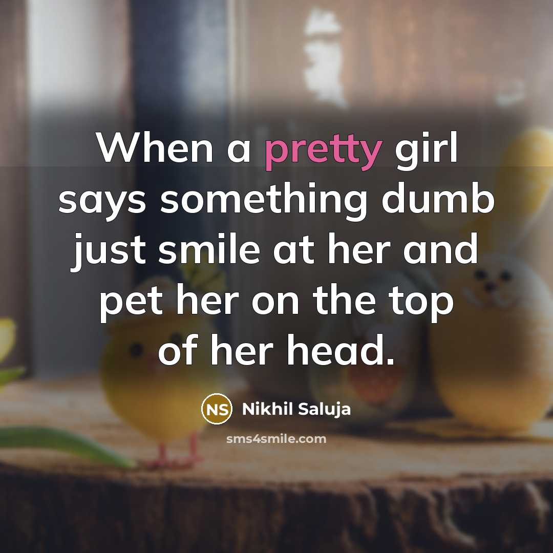 “When a pretty girl says something dumb just smile at her and pet her on the top of her head.” quote by Nikhil Saluja