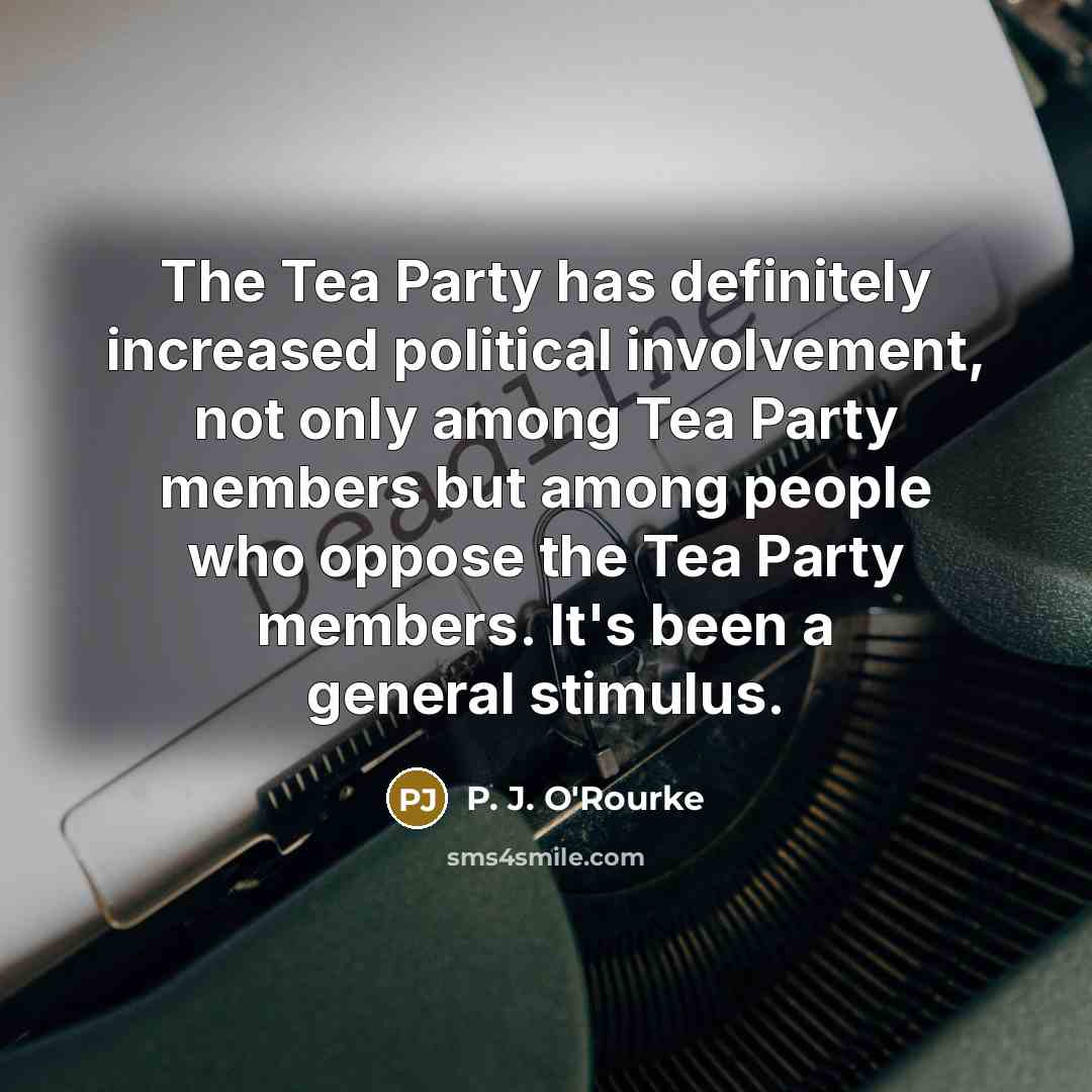 “The Tea Party has definitely increased political involvement, not only…” quote by P. J. O'Rourke
