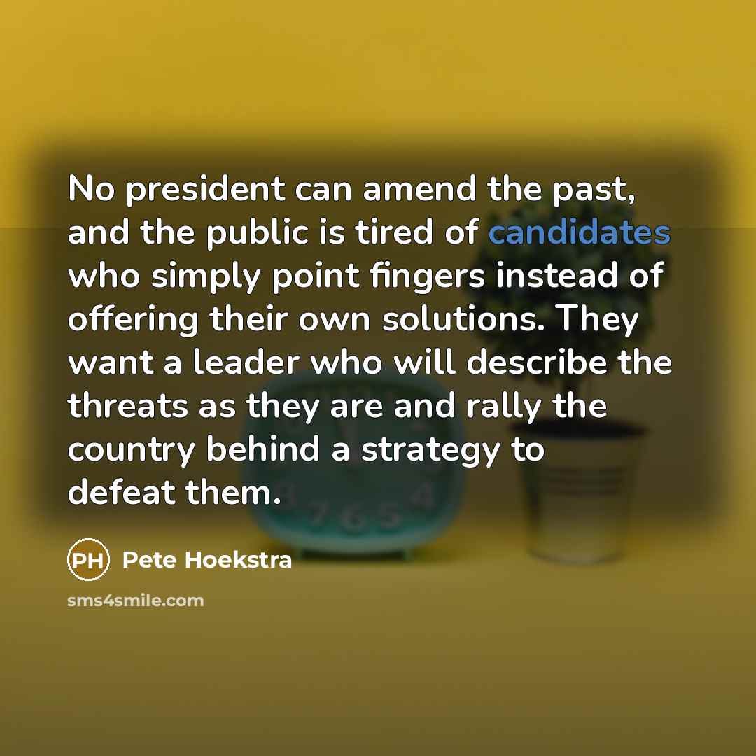 “No president can amend the past, and the public is tired of candidates who simply point fingers instead of offering their own solutions. They want a leader who will describe the threats as they are and rally the country behind a strategy to defeat them.” quote by Pete Hoekstra