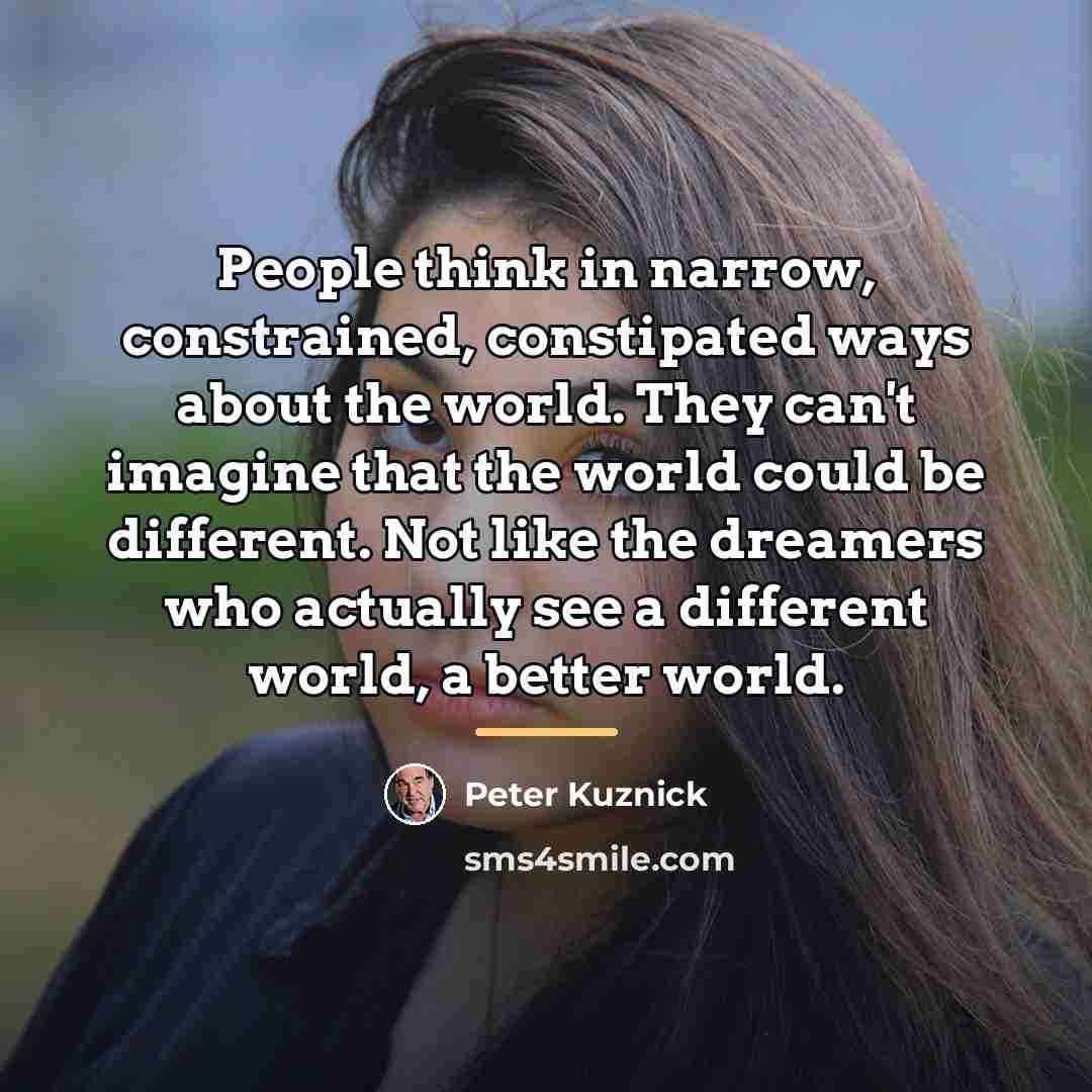 “People think in narrow, constrained, constipated ways about the world.…” quote by Peter Kuznick