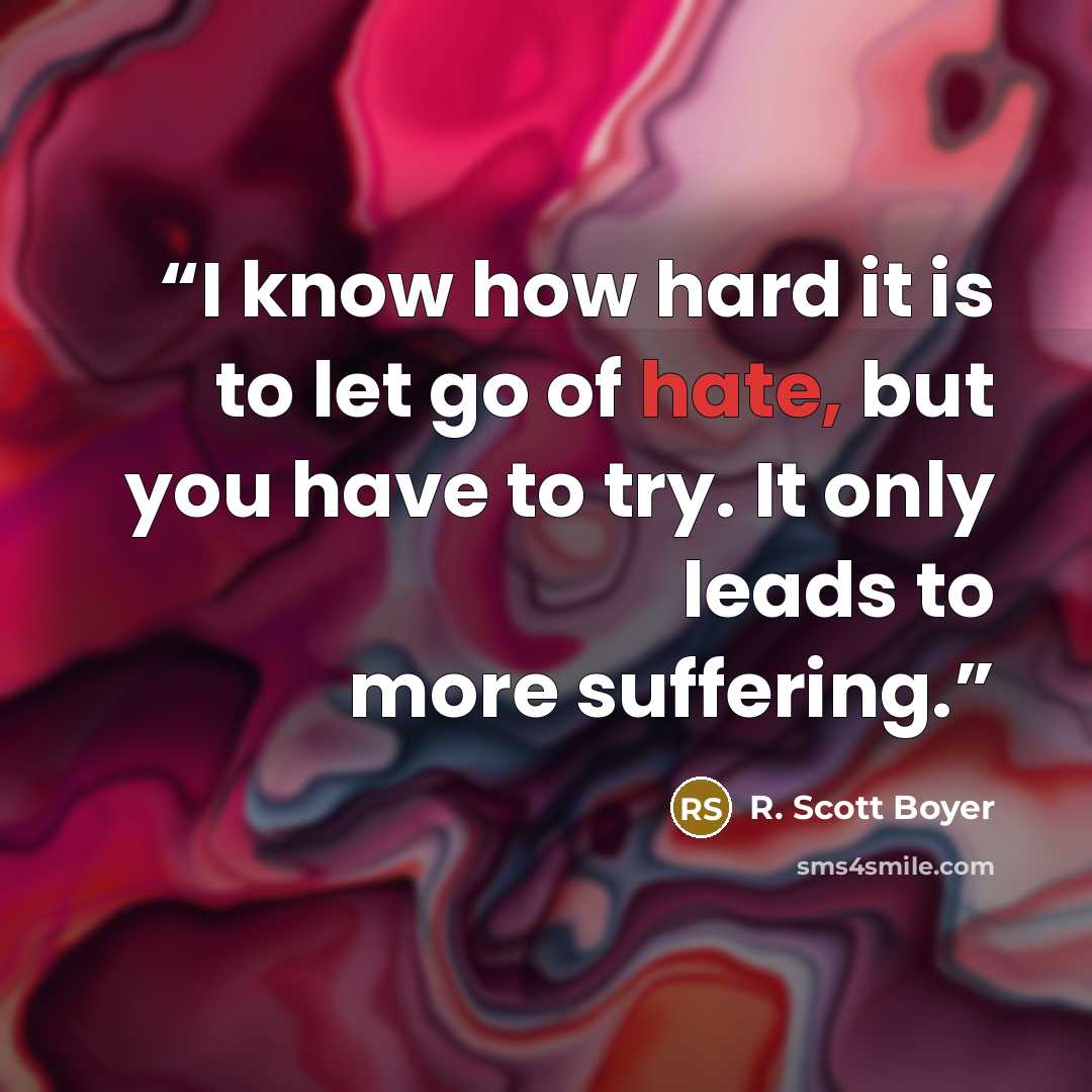 “I know how hard it is to let go of hate, but you have to try. It only leads to more suffering.” quote by R. Scott Boyer