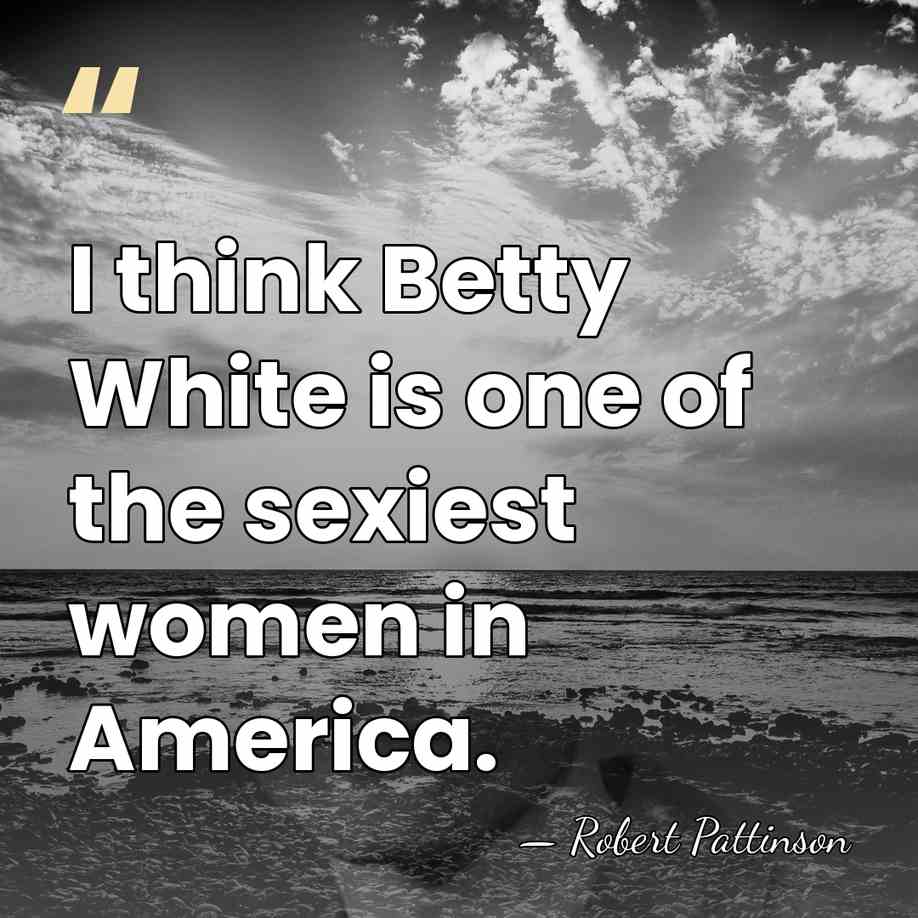 I think Betty White is one of the sexiest women in America. - Robert Pattinson