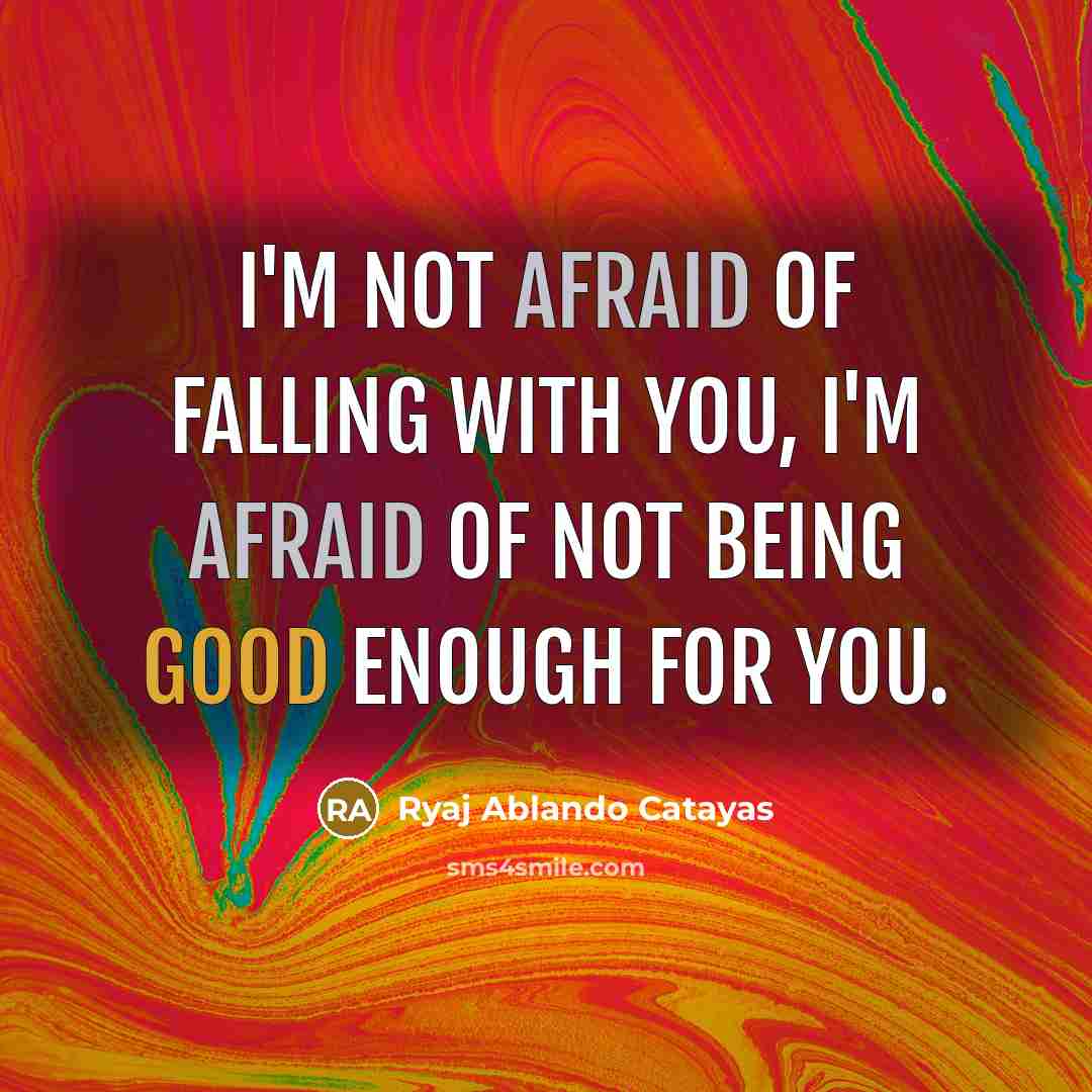 “I'm not afraid of falling with you, I'm afraid of not being good enough for you.” quote by Ryaj Ablando Catayas