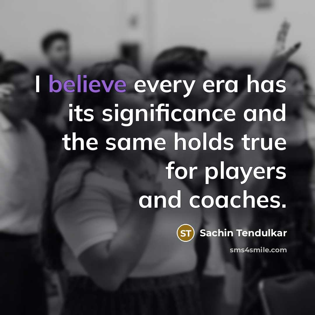 “I believe every era has its significance and the same…” quote by Sachin Tendulkar