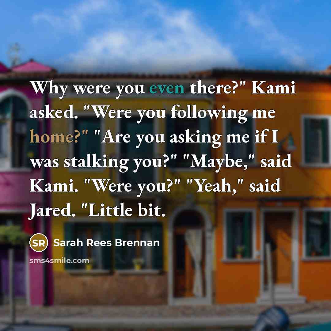 “Why were you even there?" Kami asked. "Were you following me home?" "Are you asking me if I was stalking you?" "Maybe," said Kami. "Were you?" "Yeah," said Jared. "Little bit.” quote by Sarah Rees Brennan