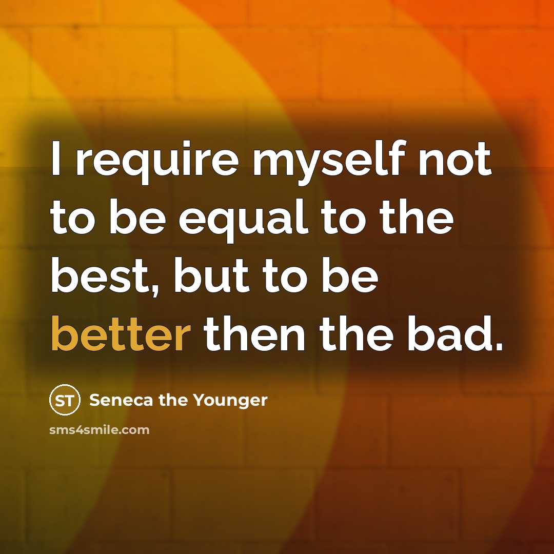 “I require myself not to be equal to the best, but to be better then the bad.” quote by Seneca the Younger