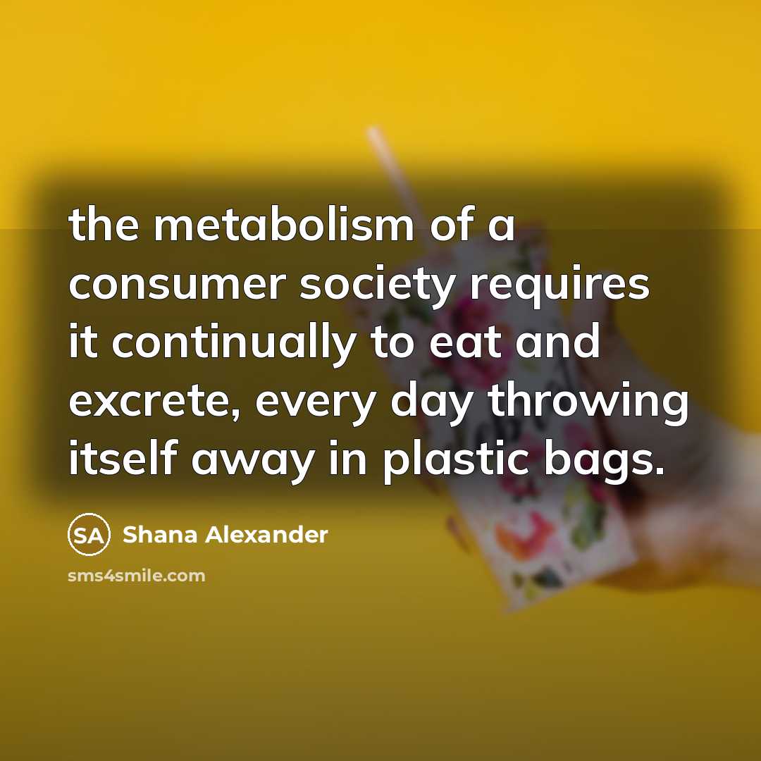 “the metabolism of a consumer society requires it continually to…” quote by Shana Alexander