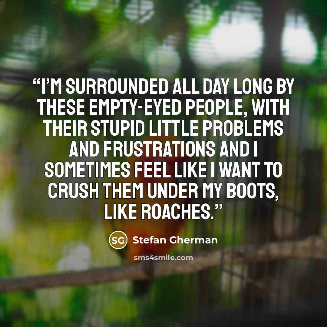 “I’m surrounded all day long by these empty-eyed people, with their stupid little problems and frustrations and I sometimes feel like I want to crush them under my boots, like roaches.” quote by Stefan Gherman