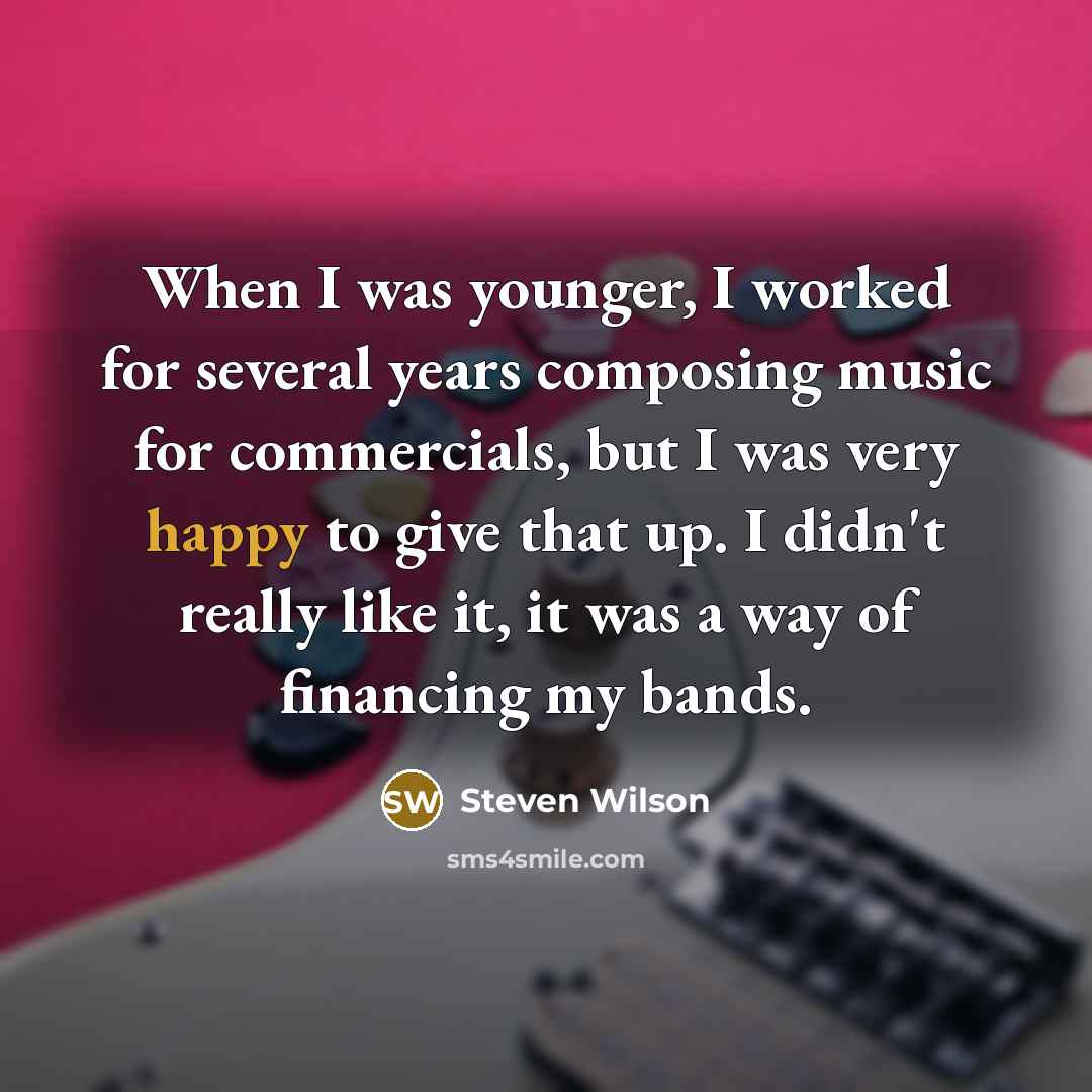 “When I was younger, I worked for several years composing music for commercials, but I was very happy to give that up. I didn't really like it, it was a way of financing my bands.” quote by Steven Wilson