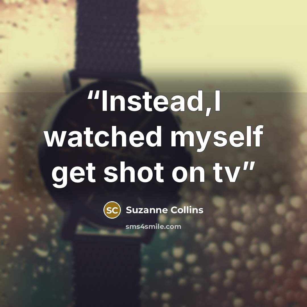 “Instead,I watched myself get shot on tv” quote by Suzanne Collins