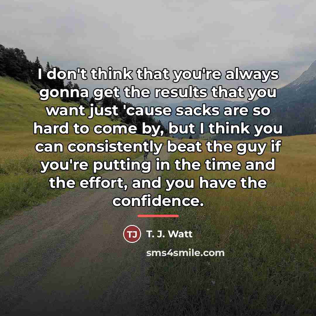 “I don't think that you're always gonna get the results…” quote by T. J. Watt