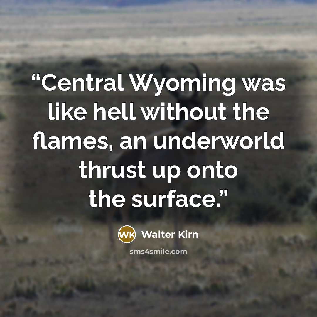“Central Wyoming was like hell without the flames, an underworld thrust up onto the surface.” quote by Walter Kirn