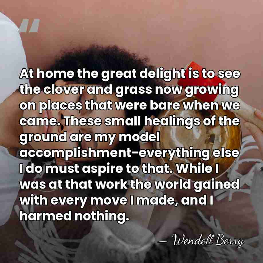 At home the great delight is to see the clover and grass&hellip; - Wendell Berry